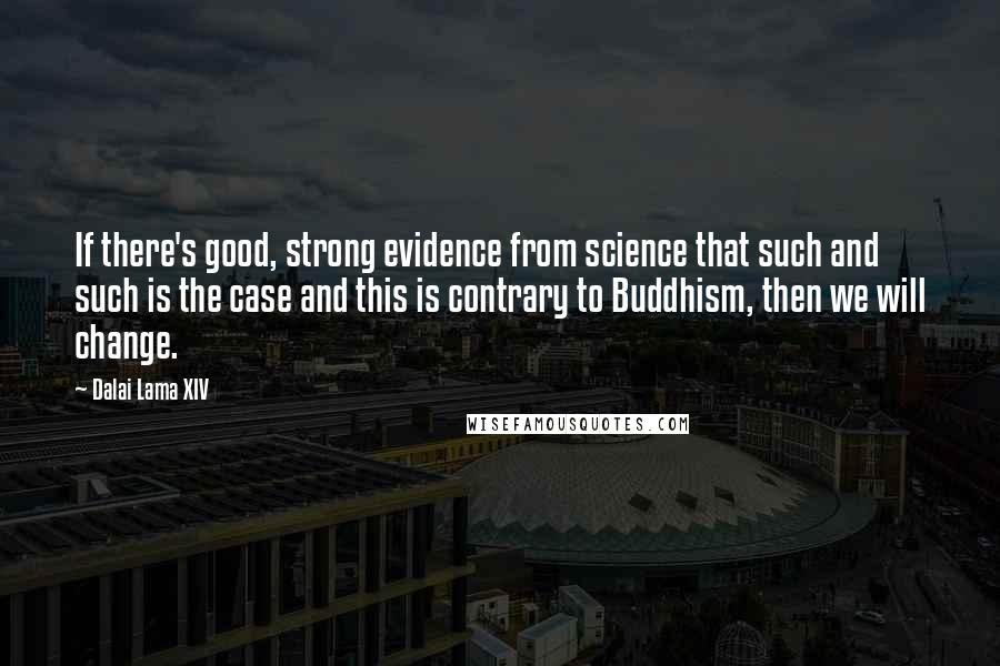 Dalai Lama XIV Quotes: If there's good, strong evidence from science that such and such is the case and this is contrary to Buddhism, then we will change.