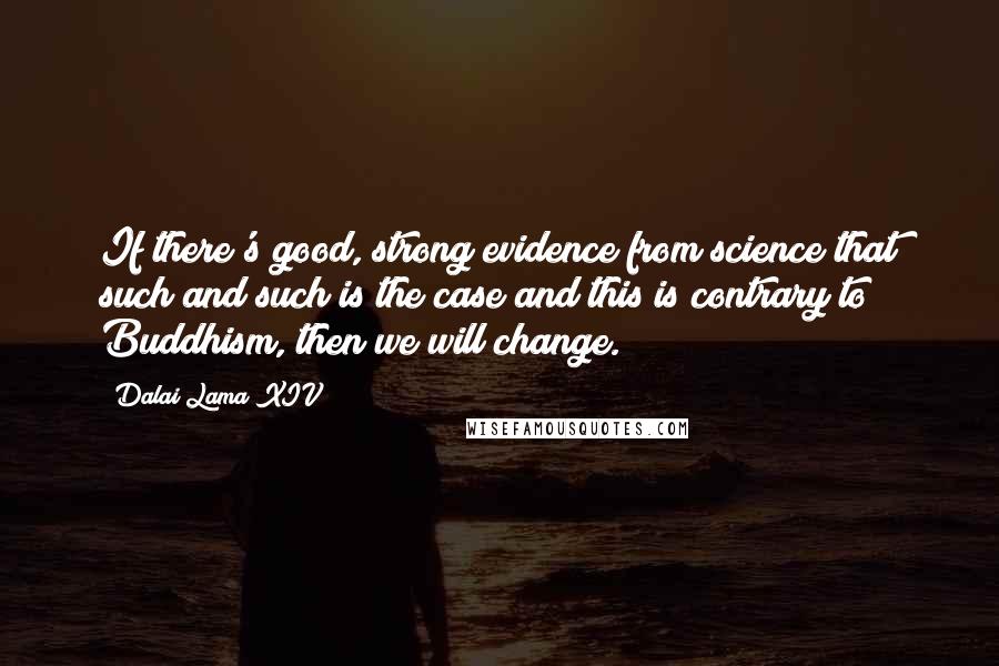 Dalai Lama XIV Quotes: If there's good, strong evidence from science that such and such is the case and this is contrary to Buddhism, then we will change.