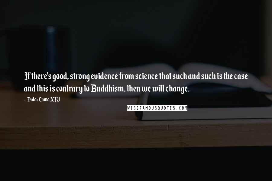 Dalai Lama XIV Quotes: If there's good, strong evidence from science that such and such is the case and this is contrary to Buddhism, then we will change.