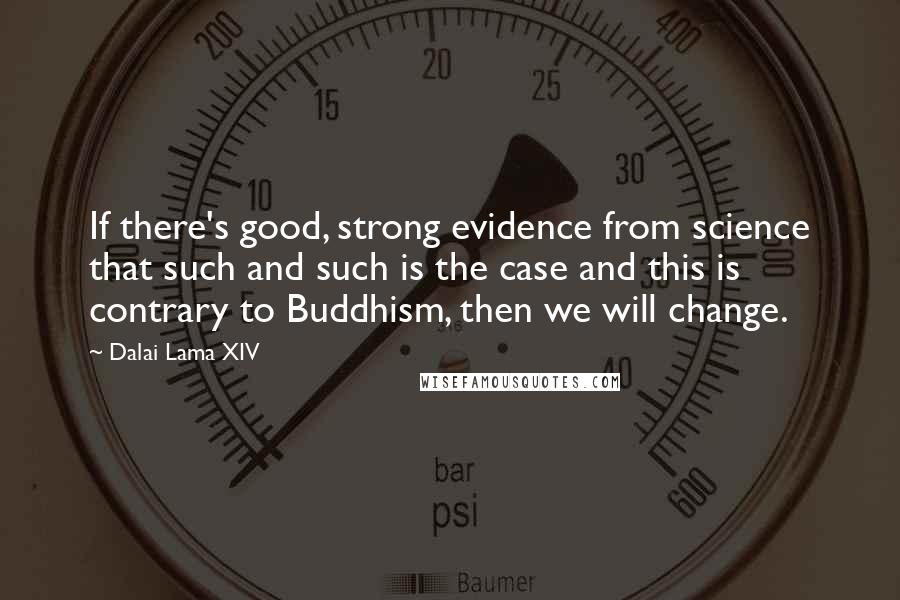 Dalai Lama XIV Quotes: If there's good, strong evidence from science that such and such is the case and this is contrary to Buddhism, then we will change.