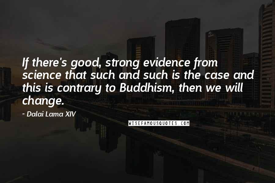 Dalai Lama XIV Quotes: If there's good, strong evidence from science that such and such is the case and this is contrary to Buddhism, then we will change.