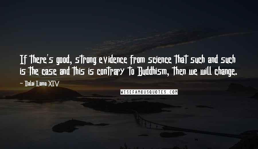 Dalai Lama XIV Quotes: If there's good, strong evidence from science that such and such is the case and this is contrary to Buddhism, then we will change.