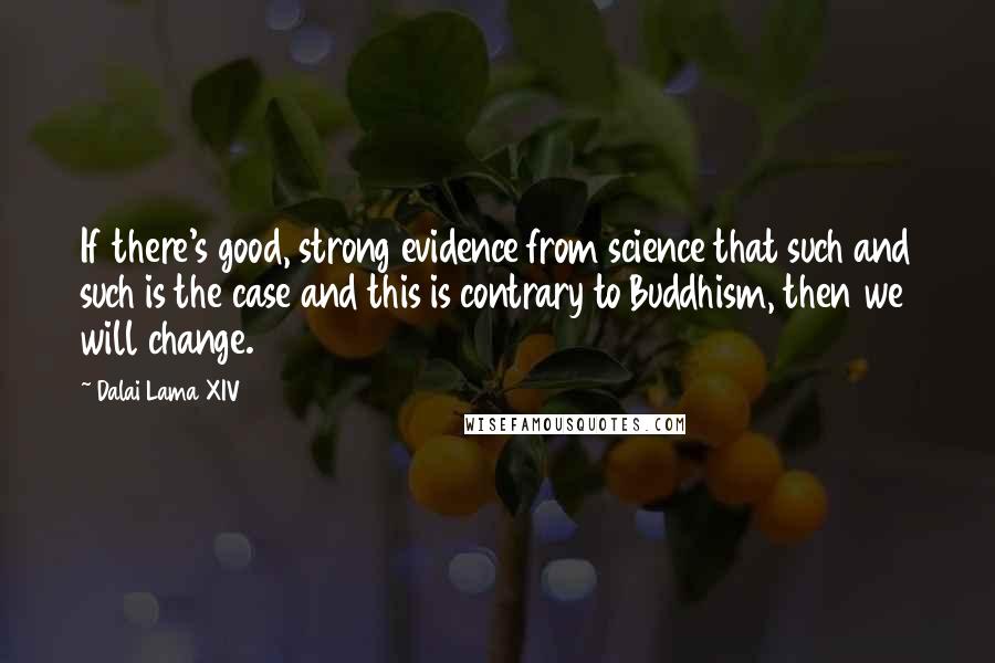 Dalai Lama XIV Quotes: If there's good, strong evidence from science that such and such is the case and this is contrary to Buddhism, then we will change.