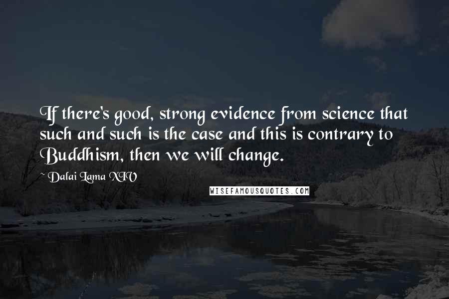 Dalai Lama XIV Quotes: If there's good, strong evidence from science that such and such is the case and this is contrary to Buddhism, then we will change.