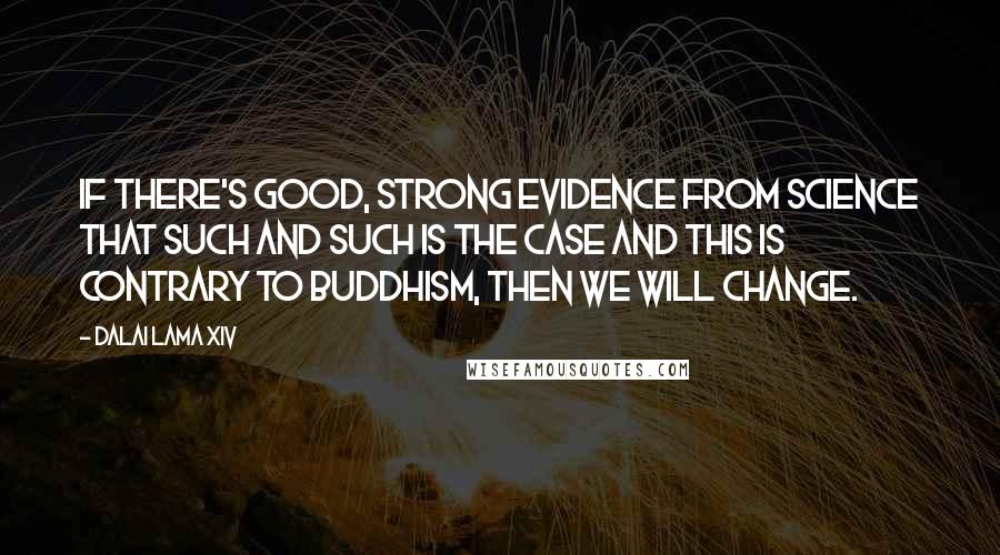 Dalai Lama XIV Quotes: If there's good, strong evidence from science that such and such is the case and this is contrary to Buddhism, then we will change.