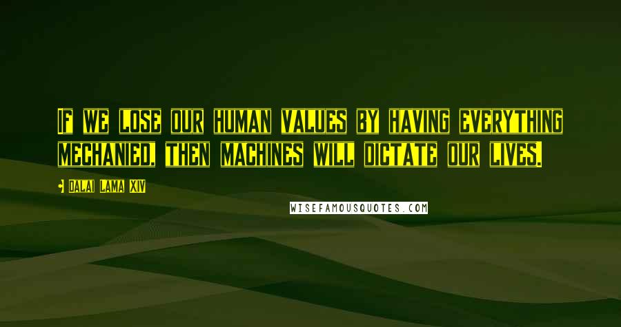 Dalai Lama XIV Quotes: If we lose our human values by having everything mechanied, then machines will dictate our lives.