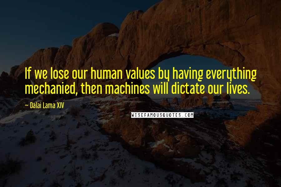 Dalai Lama XIV Quotes: If we lose our human values by having everything mechanied, then machines will dictate our lives.