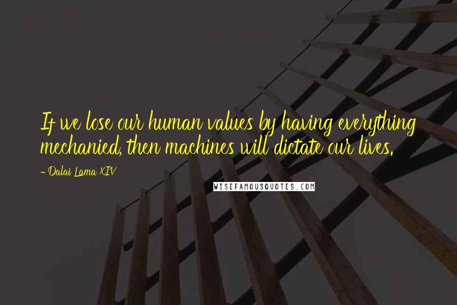 Dalai Lama XIV Quotes: If we lose our human values by having everything mechanied, then machines will dictate our lives.