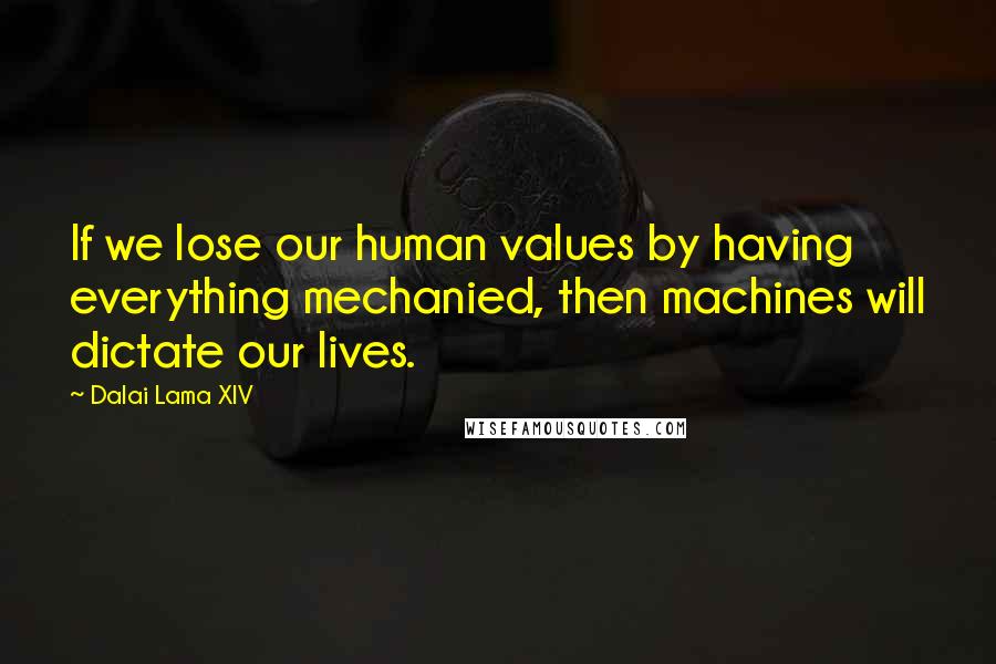 Dalai Lama XIV Quotes: If we lose our human values by having everything mechanied, then machines will dictate our lives.