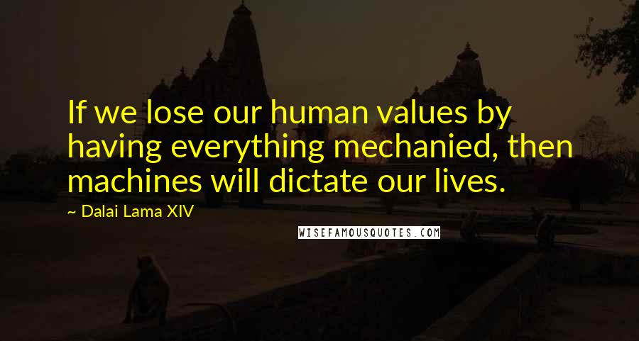 Dalai Lama XIV Quotes: If we lose our human values by having everything mechanied, then machines will dictate our lives.