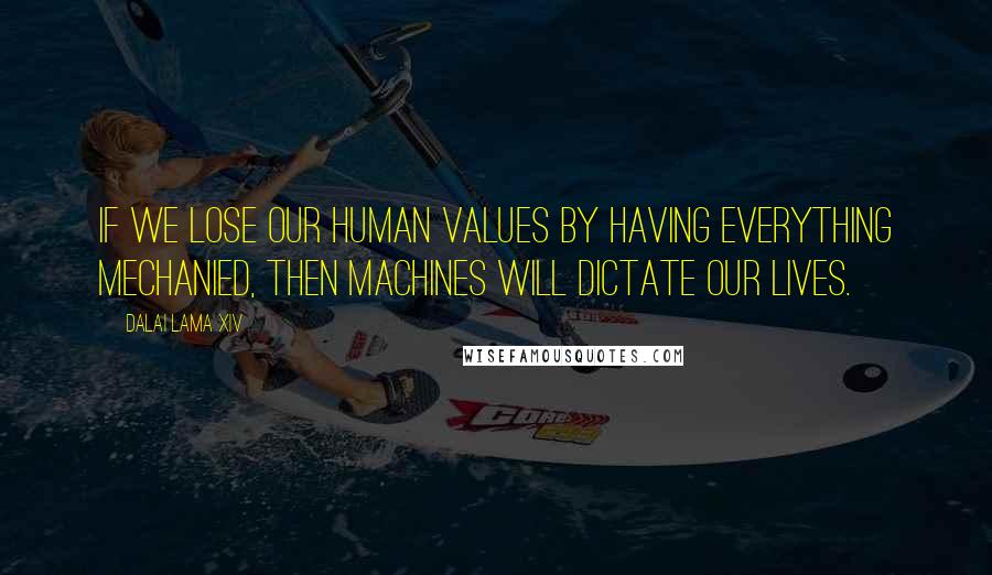 Dalai Lama XIV Quotes: If we lose our human values by having everything mechanied, then machines will dictate our lives.