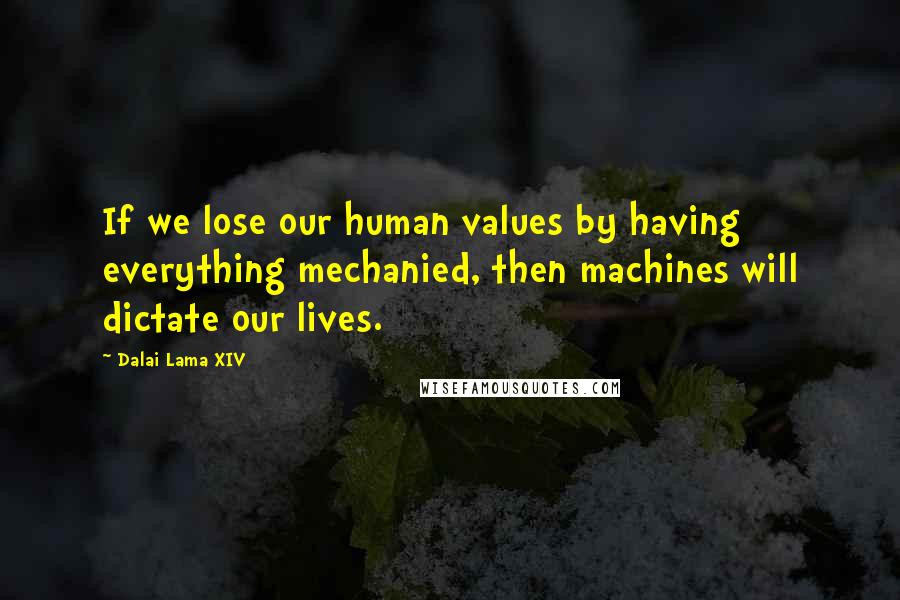 Dalai Lama XIV Quotes: If we lose our human values by having everything mechanied, then machines will dictate our lives.