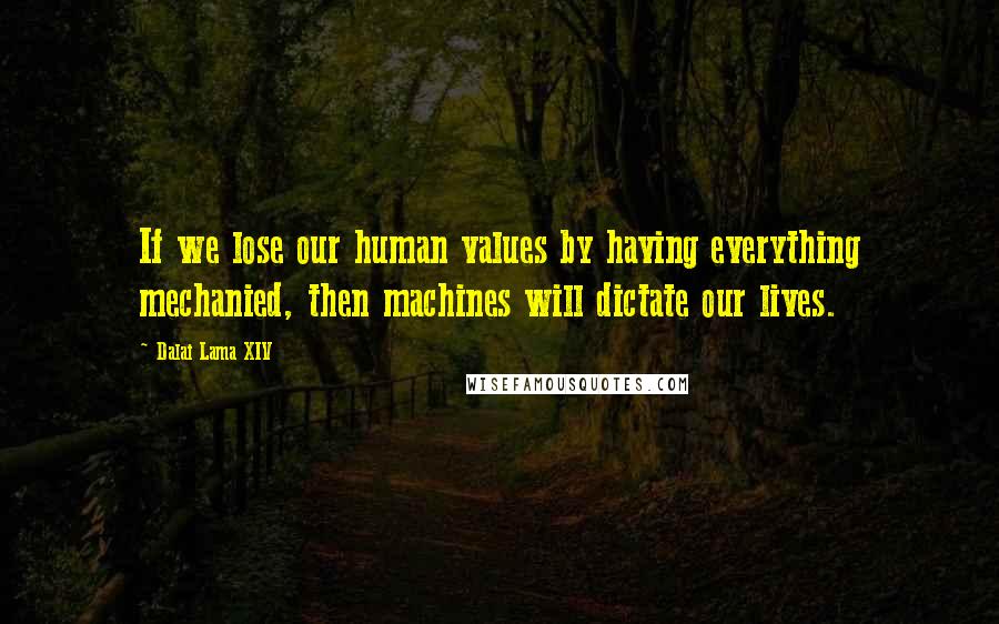 Dalai Lama XIV Quotes: If we lose our human values by having everything mechanied, then machines will dictate our lives.