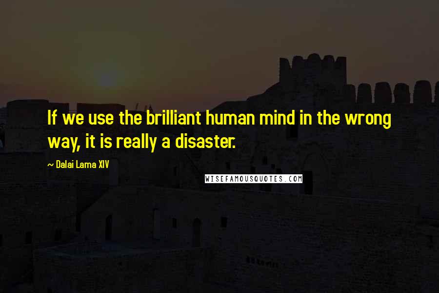 Dalai Lama XIV Quotes: If we use the brilliant human mind in the wrong way, it is really a disaster.