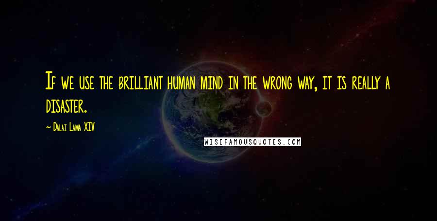 Dalai Lama XIV Quotes: If we use the brilliant human mind in the wrong way, it is really a disaster.