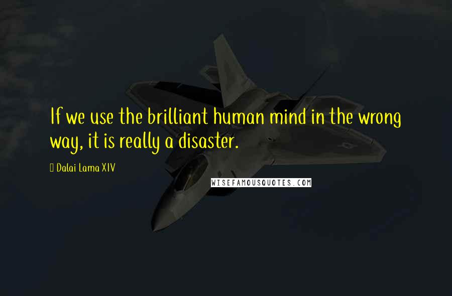 Dalai Lama XIV Quotes: If we use the brilliant human mind in the wrong way, it is really a disaster.