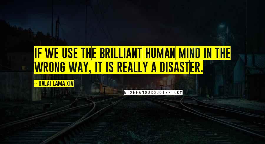 Dalai Lama XIV Quotes: If we use the brilliant human mind in the wrong way, it is really a disaster.