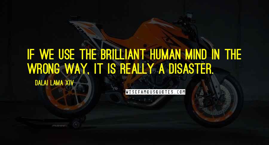 Dalai Lama XIV Quotes: If we use the brilliant human mind in the wrong way, it is really a disaster.