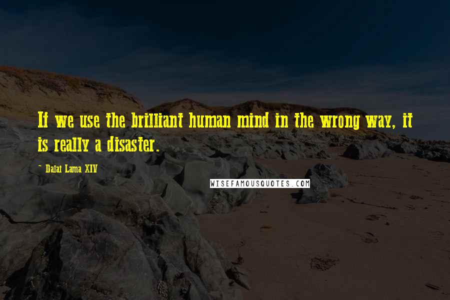 Dalai Lama XIV Quotes: If we use the brilliant human mind in the wrong way, it is really a disaster.