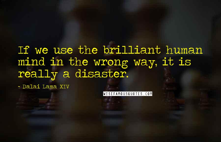 Dalai Lama XIV Quotes: If we use the brilliant human mind in the wrong way, it is really a disaster.