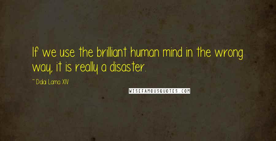 Dalai Lama XIV Quotes: If we use the brilliant human mind in the wrong way, it is really a disaster.