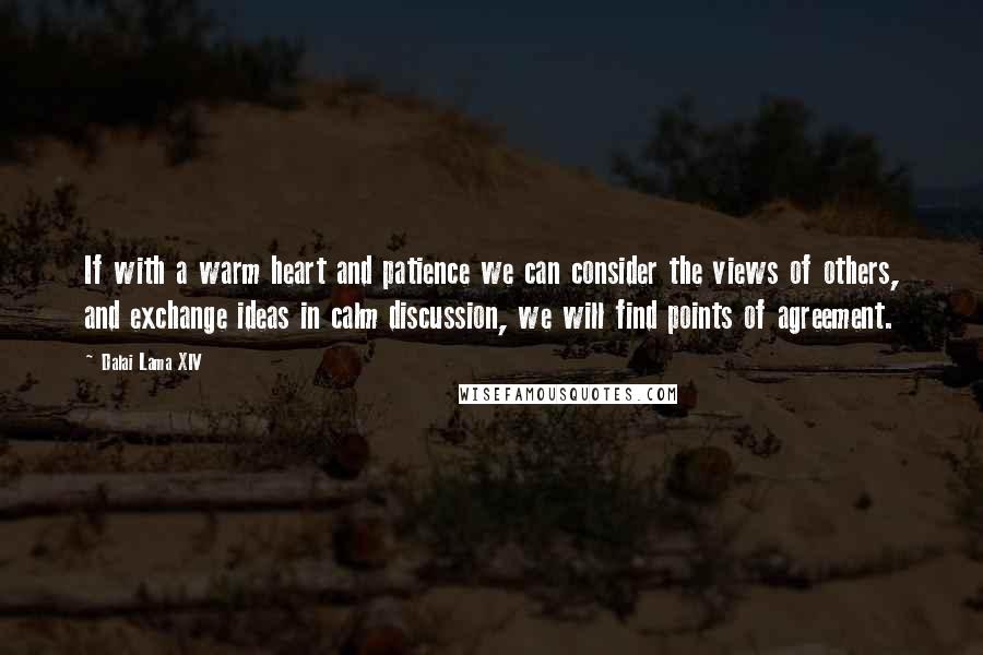 Dalai Lama XIV Quotes: If with a warm heart and patience we can consider the views of others, and exchange ideas in calm discussion, we will find points of agreement.