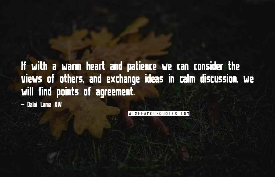 Dalai Lama XIV Quotes: If with a warm heart and patience we can consider the views of others, and exchange ideas in calm discussion, we will find points of agreement.