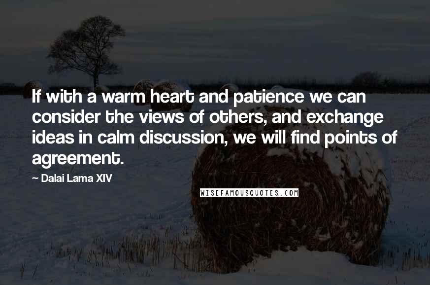 Dalai Lama XIV Quotes: If with a warm heart and patience we can consider the views of others, and exchange ideas in calm discussion, we will find points of agreement.