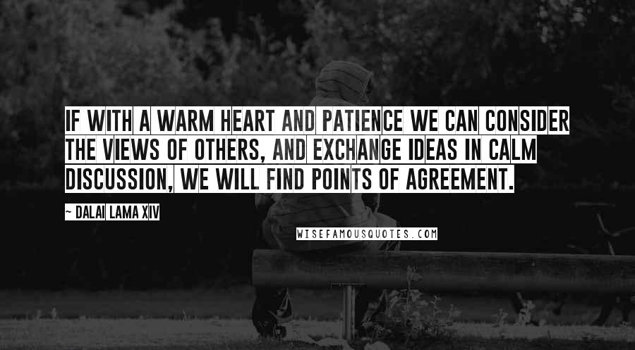 Dalai Lama XIV Quotes: If with a warm heart and patience we can consider the views of others, and exchange ideas in calm discussion, we will find points of agreement.