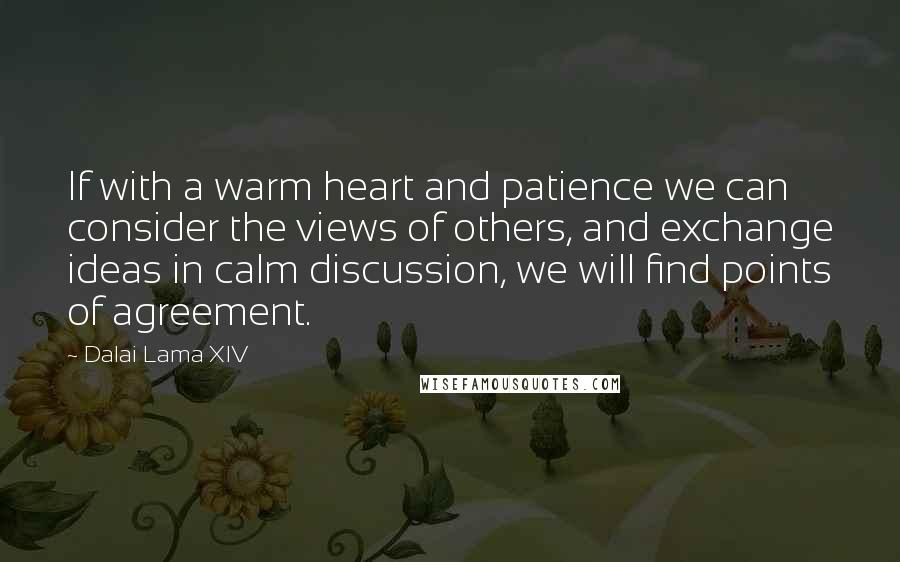 Dalai Lama XIV Quotes: If with a warm heart and patience we can consider the views of others, and exchange ideas in calm discussion, we will find points of agreement.