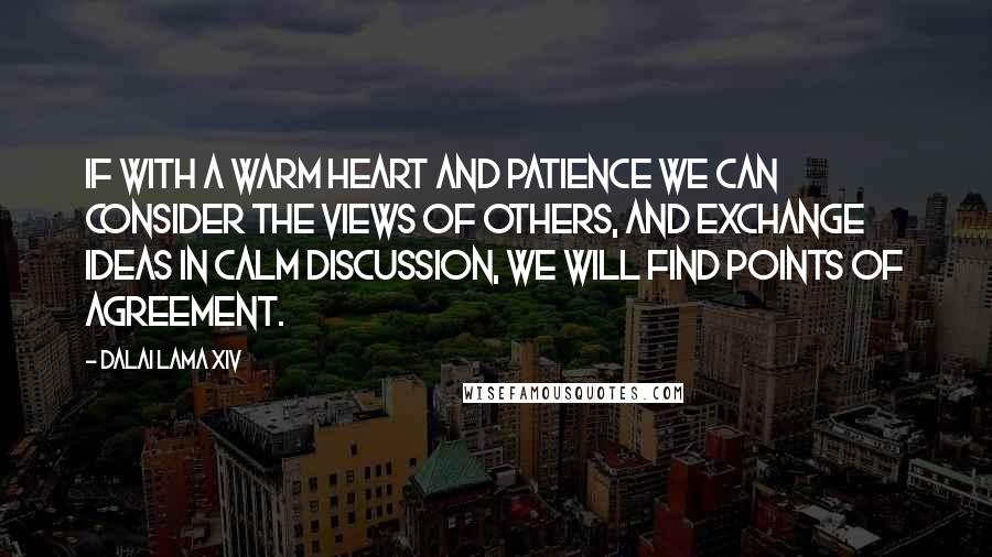 Dalai Lama XIV Quotes: If with a warm heart and patience we can consider the views of others, and exchange ideas in calm discussion, we will find points of agreement.