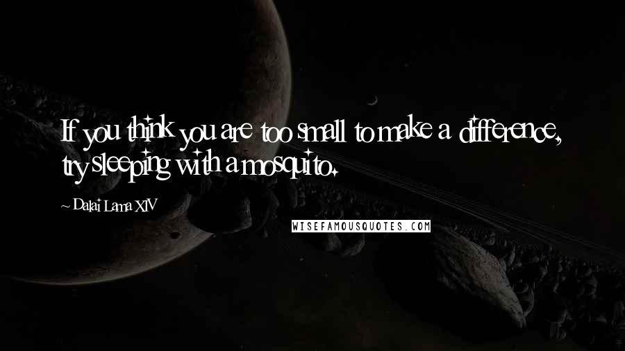 Dalai Lama XIV Quotes: If you think you are too small to make a difference, try sleeping with a mosquito.