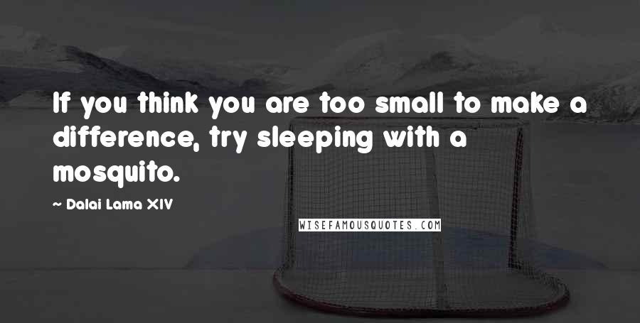 Dalai Lama XIV Quotes: If you think you are too small to make a difference, try sleeping with a mosquito.