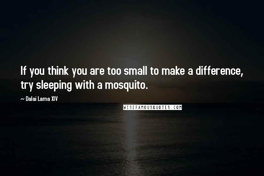 Dalai Lama XIV Quotes: If you think you are too small to make a difference, try sleeping with a mosquito.