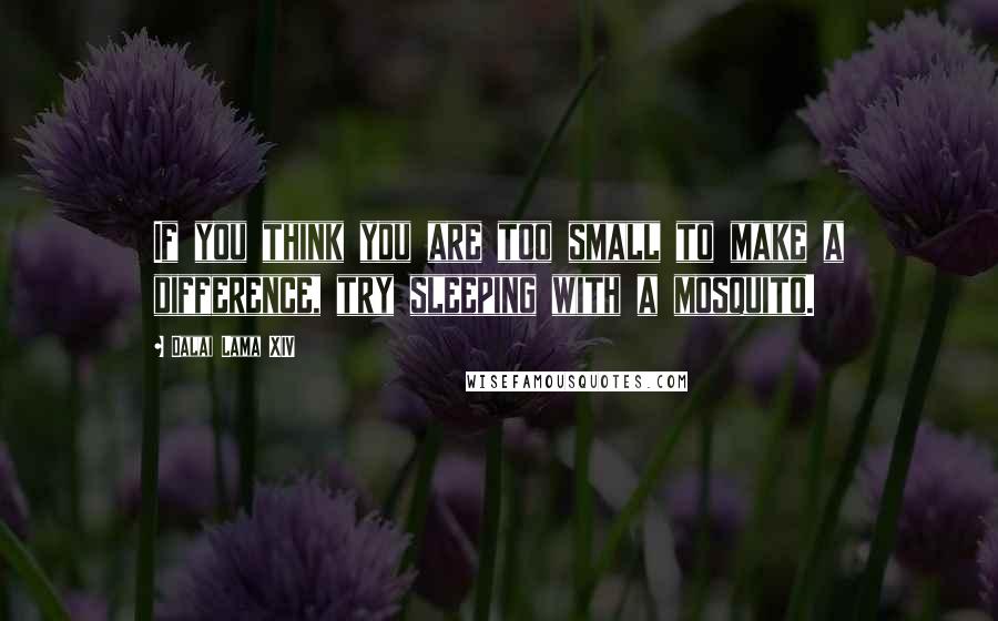 Dalai Lama XIV Quotes: If you think you are too small to make a difference, try sleeping with a mosquito.