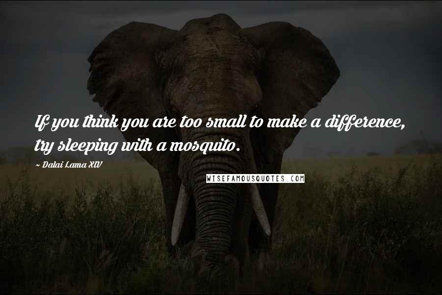 Dalai Lama XIV Quotes: If you think you are too small to make a difference, try sleeping with a mosquito.