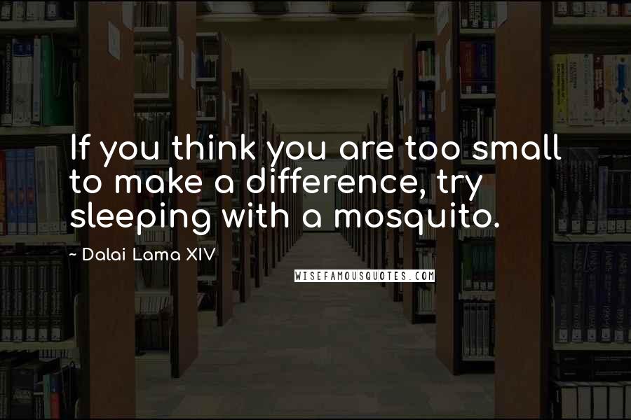 Dalai Lama XIV Quotes: If you think you are too small to make a difference, try sleeping with a mosquito.