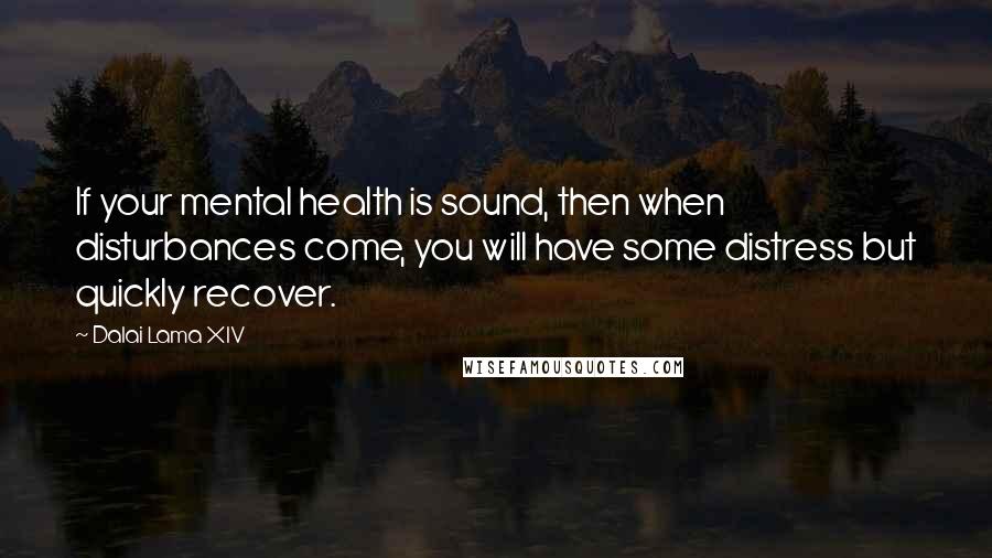 Dalai Lama XIV Quotes: If your mental health is sound, then when disturbances come, you will have some distress but quickly recover.