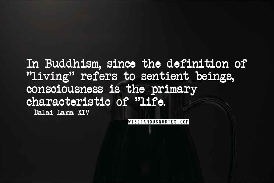 Dalai Lama XIV Quotes: In Buddhism, since the definition of "living" refers to sentient beings, consciousness is the primary characteristic of "life.