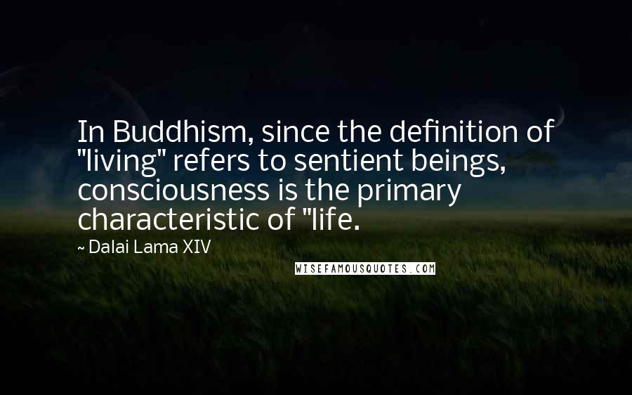 Dalai Lama XIV Quotes: In Buddhism, since the definition of "living" refers to sentient beings, consciousness is the primary characteristic of "life.