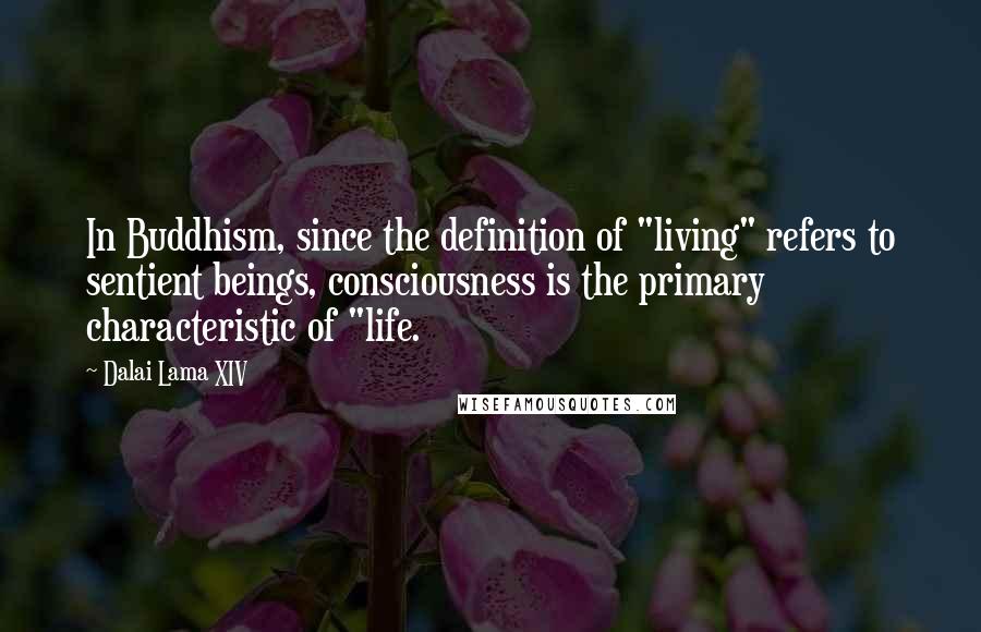 Dalai Lama XIV Quotes: In Buddhism, since the definition of "living" refers to sentient beings, consciousness is the primary characteristic of "life.