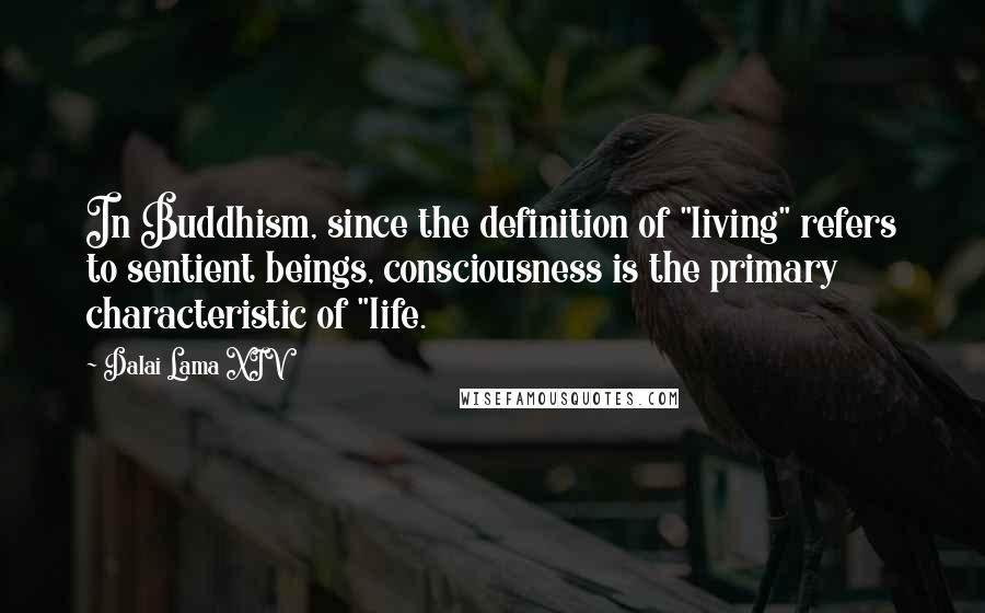 Dalai Lama XIV Quotes: In Buddhism, since the definition of "living" refers to sentient beings, consciousness is the primary characteristic of "life.