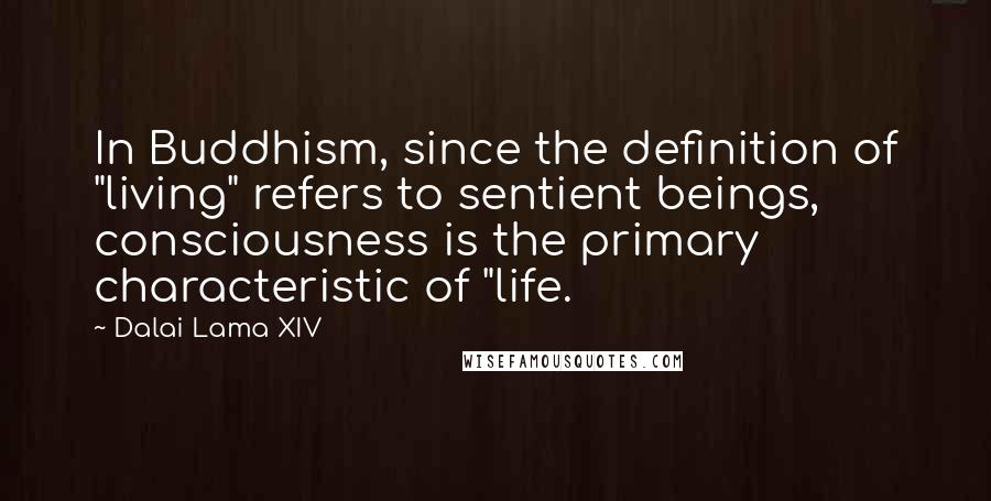 Dalai Lama XIV Quotes: In Buddhism, since the definition of "living" refers to sentient beings, consciousness is the primary characteristic of "life.