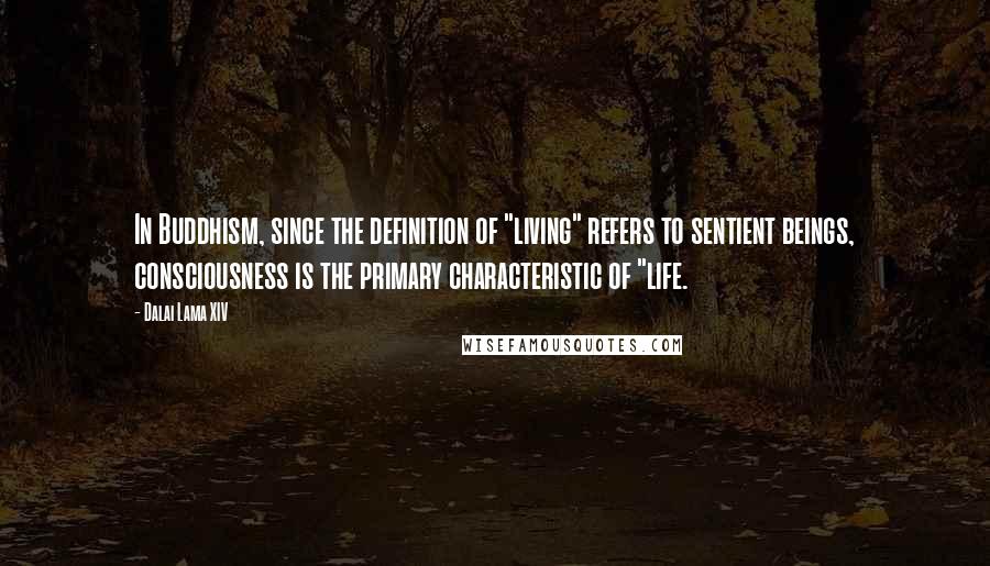 Dalai Lama XIV Quotes: In Buddhism, since the definition of "living" refers to sentient beings, consciousness is the primary characteristic of "life.