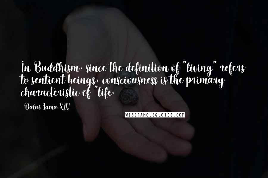 Dalai Lama XIV Quotes: In Buddhism, since the definition of "living" refers to sentient beings, consciousness is the primary characteristic of "life.