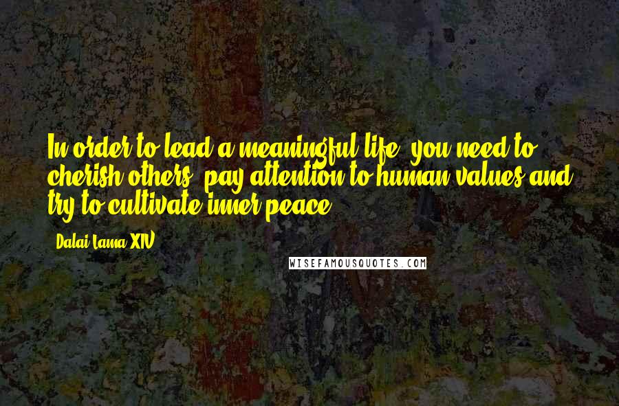 Dalai Lama XIV Quotes: In order to lead a meaningful life, you need to cherish others, pay attention to human values and try to cultivate inner peace.