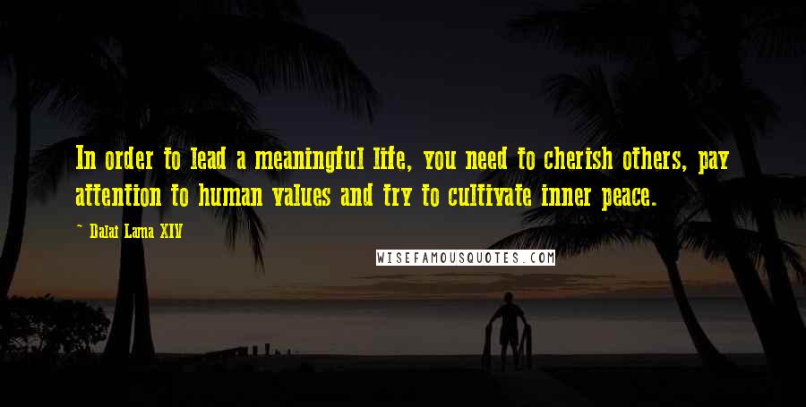 Dalai Lama XIV Quotes: In order to lead a meaningful life, you need to cherish others, pay attention to human values and try to cultivate inner peace.