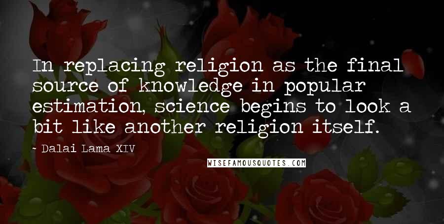 Dalai Lama XIV Quotes: In replacing religion as the final source of knowledge in popular estimation, science begins to look a bit like another religion itself.