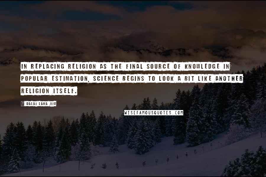 Dalai Lama XIV Quotes: In replacing religion as the final source of knowledge in popular estimation, science begins to look a bit like another religion itself.
