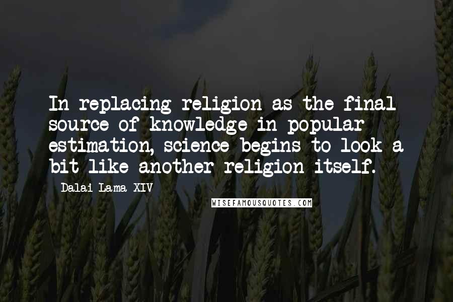 Dalai Lama XIV Quotes: In replacing religion as the final source of knowledge in popular estimation, science begins to look a bit like another religion itself.